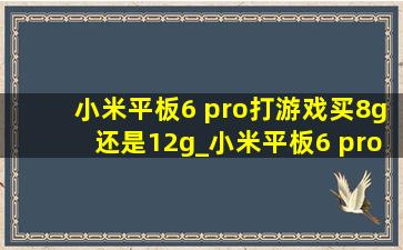 小米平板6 pro打游戏买8g还是12g_小米平板6 pro 12g和8g的区别